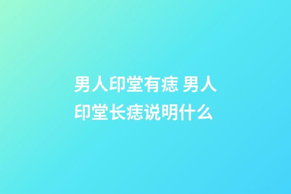 男人印堂有痣 男人印堂长痣说明什么
